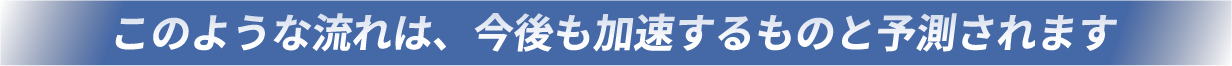 
											このような流れは、今後も加速するものと予測されます
							 