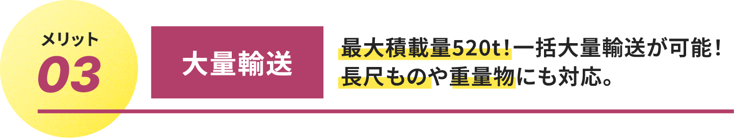 
													メリット03.大量輸送
													最大積載量520t！一括大量輸送が可能！
													長尺ものや重量物にも対応。
									 