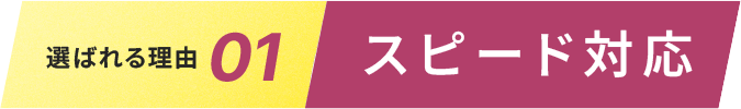 選ばれる理由01.スピード対応