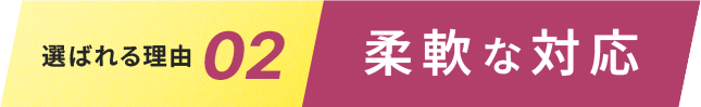 選ばれる理由02.柔軟な対応