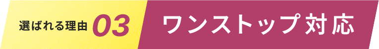 選ばれる理由03.ワンストップ対応